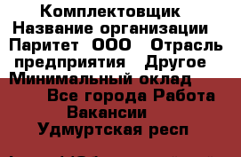 Комплектовщик › Название организации ­ Паритет, ООО › Отрасль предприятия ­ Другое › Минимальный оклад ­ 22 000 - Все города Работа » Вакансии   . Удмуртская респ.